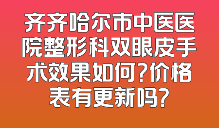 齐齐哈尔市中医医院整形科双眼皮手术效果如何？价格表有更新吗？