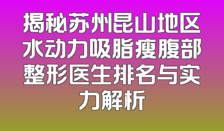 揭秘苏州昆山地区水动力吸脂瘦腹部整形医生排名与实力解析