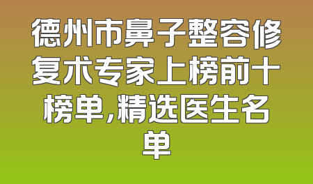 德州市鼻子整容修复术专家上榜前十榜单，精选医生名单