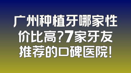 广州种植牙哪家性价比高？7家牙友推荐的口碑医院！