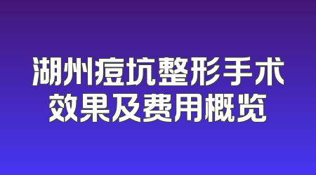 湖州痘坑整形手术效果及费用概览