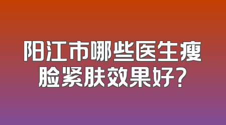 阳江市哪些医生瘦脸紧肤效果好？