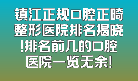 镇江正规口腔正畸整形医院排名揭晓！排名前几的口腔医院一览无余！