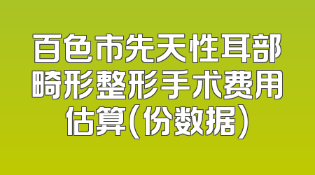 百色市先天性耳部畸形整形手术费用估算(份数据)