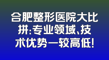 合肥整形医院大比拼：专业领域、技术优势一较高低！