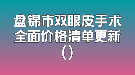 盘锦市双眼皮手术全面价格清单更新()