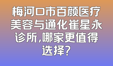 梅河口市百颜医疗美容与通化崔星永诊所，哪家更值得选择？