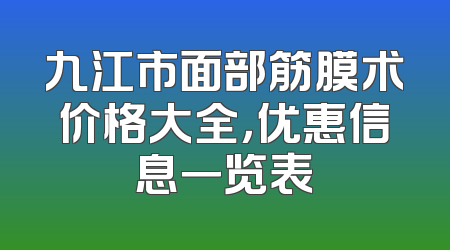 九江市面部筋膜术价格大全，优惠信息一览表