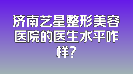 济南艺星整形美容医院的医生水平咋样？