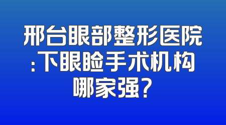 邢台眼部整形医院：下眼睑手术机构哪家强？