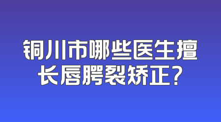 铜川市哪些医生擅长唇腭裂矫正？