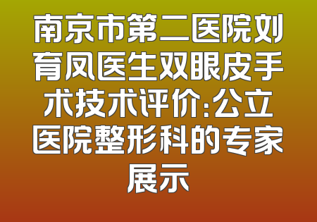 南京市第二医院刘育凤医生双眼皮手术技术评价：公立医院整形科的专家展示