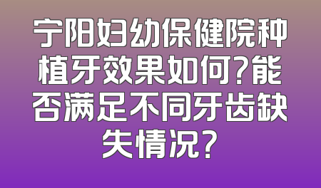 宁阳妇幼保健院种植牙效果如何？能否满足不同牙齿缺失情况？