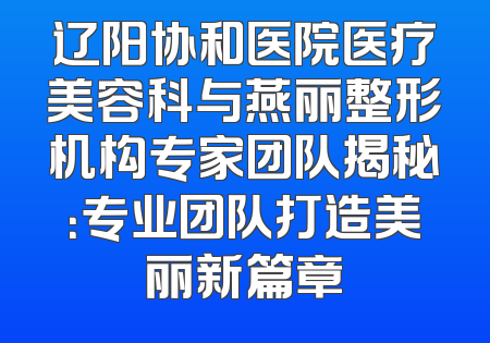 辽阳协和医院医疗美容科与燕丽整形机构专家团队揭秘：专业团队打造美丽新篇章