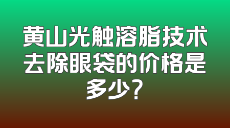 黄山光触溶脂技术去除眼袋的价格是多少？