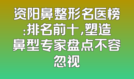 资阳鼻整形名医榜：排名前十，塑造鼻型专家盘点不容忽视