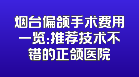 烟台偏颌手术费用一览：推荐技术不错的正颌医院