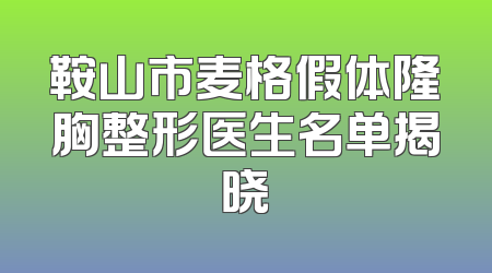 鞍山市麦格假体隆胸整形医生名单揭晓