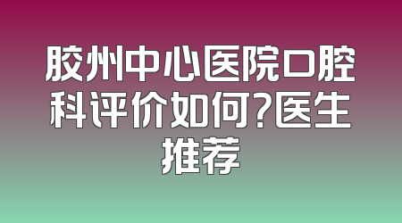胶州中心医院口腔科评价如何？医生推荐