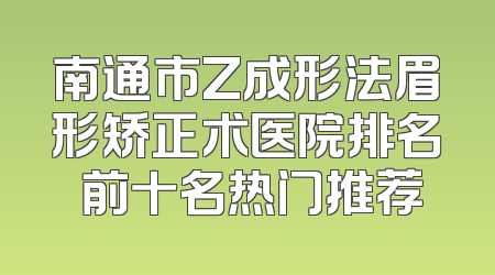 南通市Z成形法眉形矫正术医院排名 前十名热门推荐