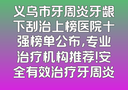 义乌市牙周炎牙龈下刮治上榜医院十强榜单公布，专业治疗机构推荐！安全有效治疗牙周炎