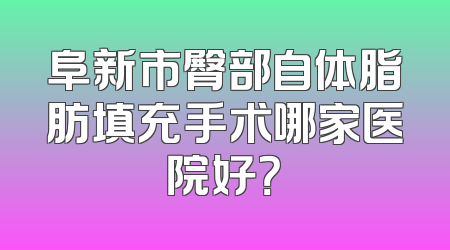 阜新市臀部自体脂肪填充手术哪家医院好？