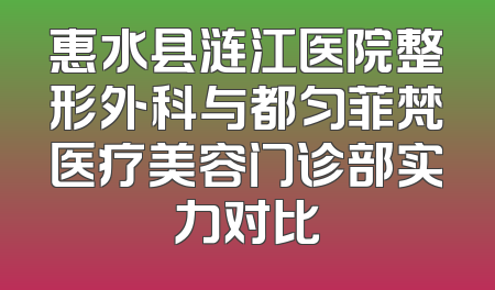 惠水县涟江医院整形外科与都匀菲梵医疗美容门诊部实力对比