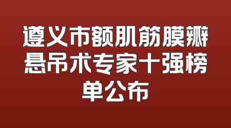 遵义市额肌筋膜瓣悬吊术专家十强榜单公布