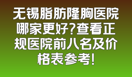 无锡脂肪隆胸医院哪家更好？查看正规医院前八名及价格表参考！