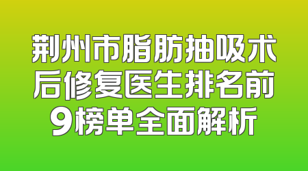 荆州市脂肪抽吸术后修复医生排名前9榜单全面解析