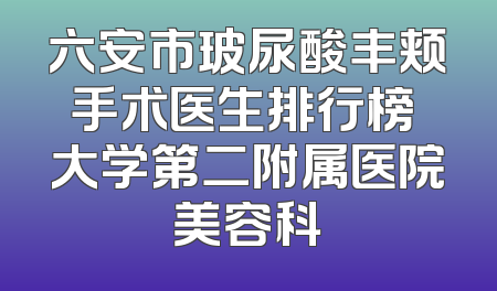 六安市玻尿酸丰颊手术医生排行榜 大学第二附属医院美容科