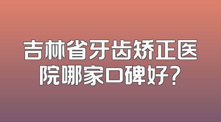 吉林省牙齿矫正医院哪家口碑好？