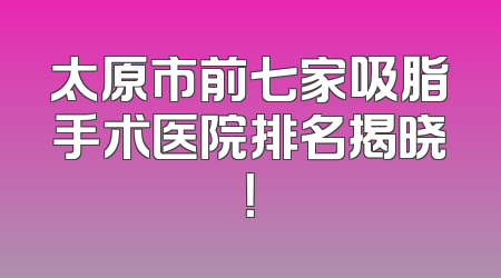 太原市前七家吸脂手术医院排名揭晓！