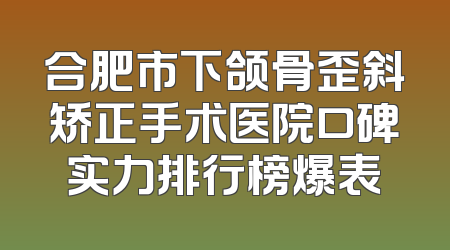 合肥市下颌骨歪斜矫正手术医院口碑实力排行榜爆表