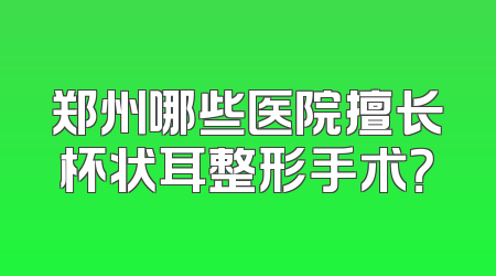 郑州哪些医院擅长杯状耳整形手术？