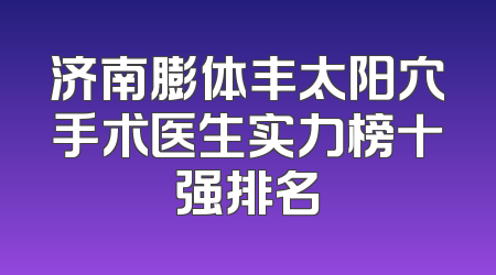 济南膨体丰太阳穴手术医生实力榜十强排名