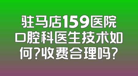 驻马店159医院口腔科医生技术如何？收费合理吗？