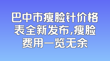 巴中市瘦脸针价格表全新发布，瘦脸费用一览无余