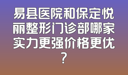易县医院和保定悦丽整形门诊部哪家实力更强价格更优？