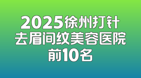 2025徐州打针去眉间纹美容医院前10名