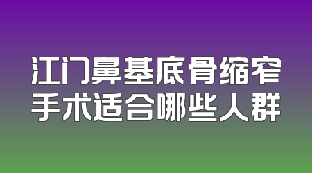 江门鼻基底骨缩窄手术适合哪些人群