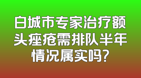 白城市专家治疗额头痤疮需排队半年情况属实吗？