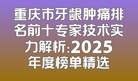 重庆市牙龈肿痛排名前十专家技术实力解析：2025年度榜单精选