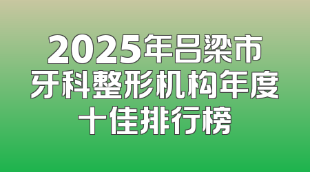 2025年吕梁市牙科整形机构年度十佳排行榜