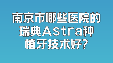 南京市哪些医院的瑞典Astra种植牙技术好？