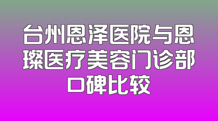 台州恩泽医院与恩璨医疗美容门诊部口碑比较