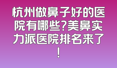 杭州做鼻子好的医院有哪些？美鼻实力派医院排名来了！