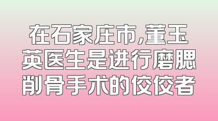 在石家庄市，董玉英医生是进行磨腮削骨手术的佼佼者