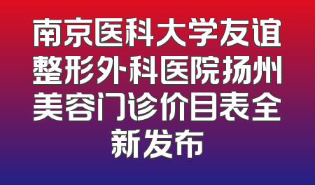 南京医科大学友谊整形外科医院扬州美容门诊价目表全新发布