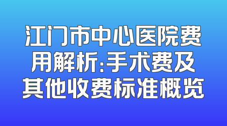 江门市中心医院费用解析：手术费及其他收费标准概览